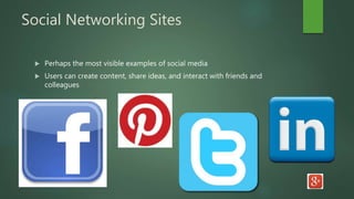 Social Networking Sites
 Perhaps the most visible examples of social media
 Users can create content, share ideas, and interact with friends and
colleagues
 
