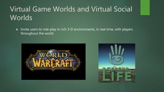 Virtual Game Worlds and Virtual Social
Worlds
 Invite users to role-play in rich 3-D environments, in real time, with players
throughout the world
 