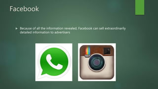 Facebook
 Because of all the information revealed, Facebook can sell extraordinarily
detailed information to advertisers
 