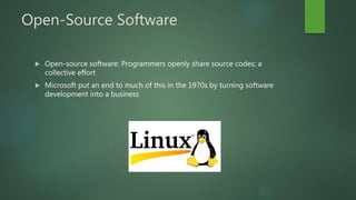 Open-Source Software
 Open-source software: Programmers openly share source codes; a
collective effort
 Microsoft put an end to much of this in the 1970s by turning software
development into a business
 