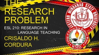 THE
RESEARCH
PROBLEM
ESL 210: RESEARCH IN
LANGUAGE TEACHING
CRISALDO H.
CORDURA
 