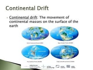  Continental drift: The movement of
continental masses on the surface of the
earth
 