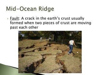  Fault: A crack in the earth’s crust usually
formed when two pieces of crust are moving
past each other
 