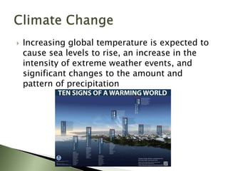  Increasing global temperature is expected to
cause sea levels to rise, an increase in the
intensity of extreme weather events, and
significant changes to the amount and
pattern of precipitation
 