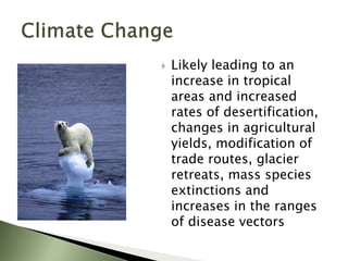  Likely leading to an
increase in tropical
areas and increased
rates of desertification,
changes in agricultural
yields, modification of
trade routes, glacier
retreats, mass species
extinctions and
increases in the ranges
of disease vectors
 