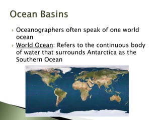  Oceanographers often speak of one world
ocean
 World Ocean: Refers to the continuous body
of water that surrounds Antarctica as the
Southern Ocean
 