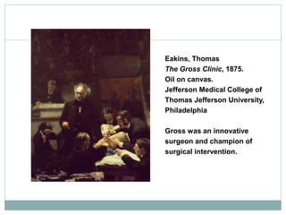 Eakins, Thomas
The Gross Clinic, 1875.
Oil on canvas.
Jefferson Medical College of
Thomas Jefferson University,
Philadelphia
Gross was an innovative
surgeon and champion of
surgical intervention.
 
