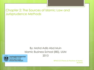 Chapter 2: The Sources of Islamic Law and
Jurisprudence Methods
By: Mohd Adib Abd Muin
Islamic Business School (IBS), UUM
2013
BPMS1013 Theory & Practice of Islamic
Business
1
 