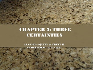 CHAPTER 3: THREE
CERTAINTIES
LLS4203: EQUITY & TRUST II
SEMESTER II, 2013/2014
 