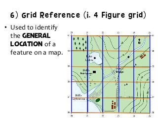 6) Grid Reference (i. 4 Figure grid)
•  Used	
  to	
  identify	
  	
  
the	
  general
location of	
  a	
  	
  
feature	
  on	
  a	
  map.	
  
 