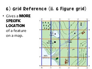 6) Grid Reference (ii. 6 Figure grid)
•  Gives	
  a	
  more
specific
location
of	
  a	
  feature	
  	
  
on	
  a	
  map.	
  
 