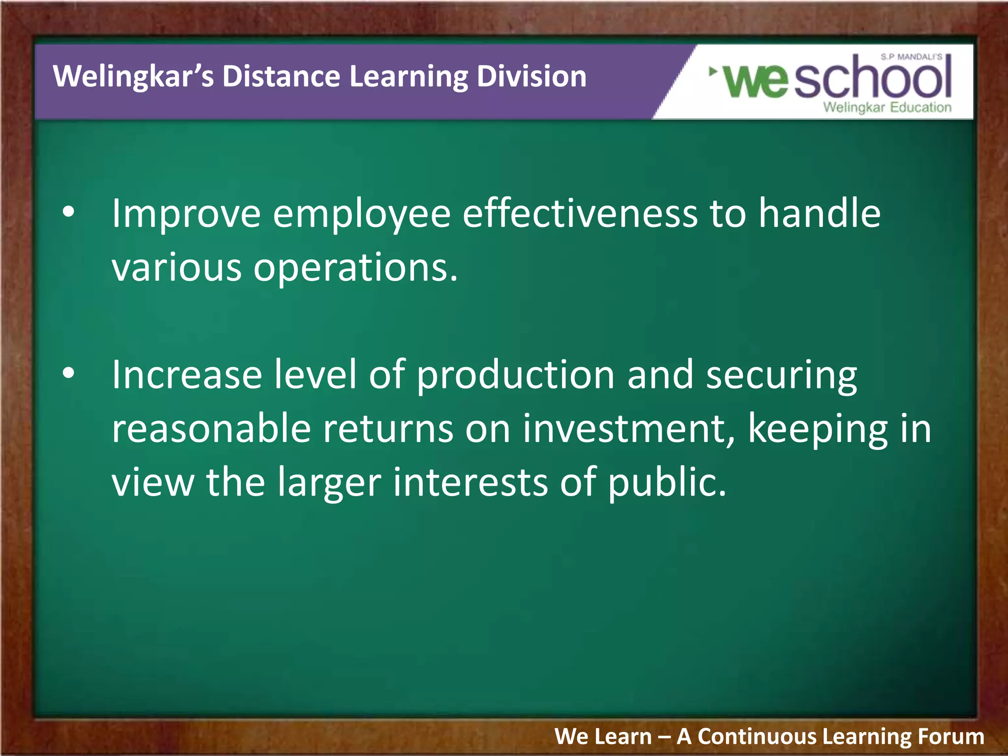 Welingkar’s Distance Learning Division
• Improve employee effectiveness to handle
various operations.
• Increase level of production and securing
reasonable returns on investment, keeping in
view the larger interests of public.
We Learn – A Continuous Learning Forum
 