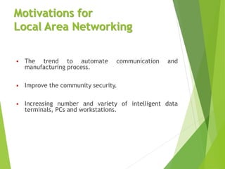  The trend to automate communication and
manufacturing process.
 Improve the community security.
 Increasing number and variety of intelligent data
terminals, PCs and workstations.
Motivations for
Local Area Networking
 