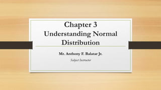 Chapter 3
Understanding Normal
Distribution
Mr. Anthony F. Balatar Jr.
Subject Instructor
 