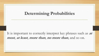 Determining Probabilities
It is important to correctly interpret key phrases such as at
most, at least, more than, no more than, and so on.
 