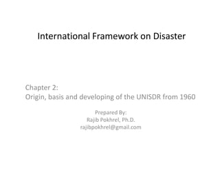 International Framework on Disaster
Chapter 2:Chapter 2:
Origin, basis and developing of the UNISDR from 1960
Prepared By:
Rajib Pokhrel, Ph.D.
rajibpokhrel@gmail.com
 
