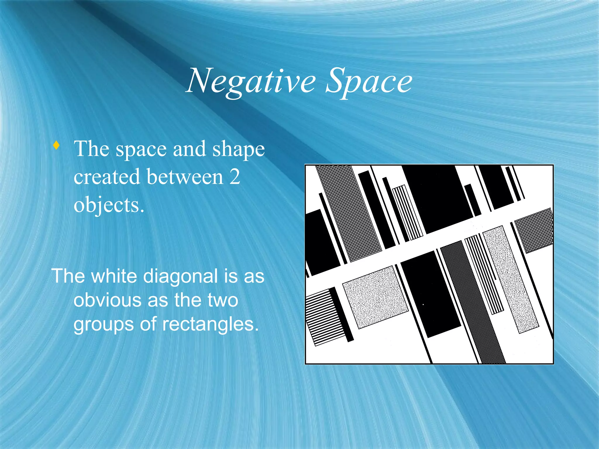 Negative Space
 The space and shape
created between 2
objects.
The white diagonal is as
obvious as the two
groups of rectangles.
 