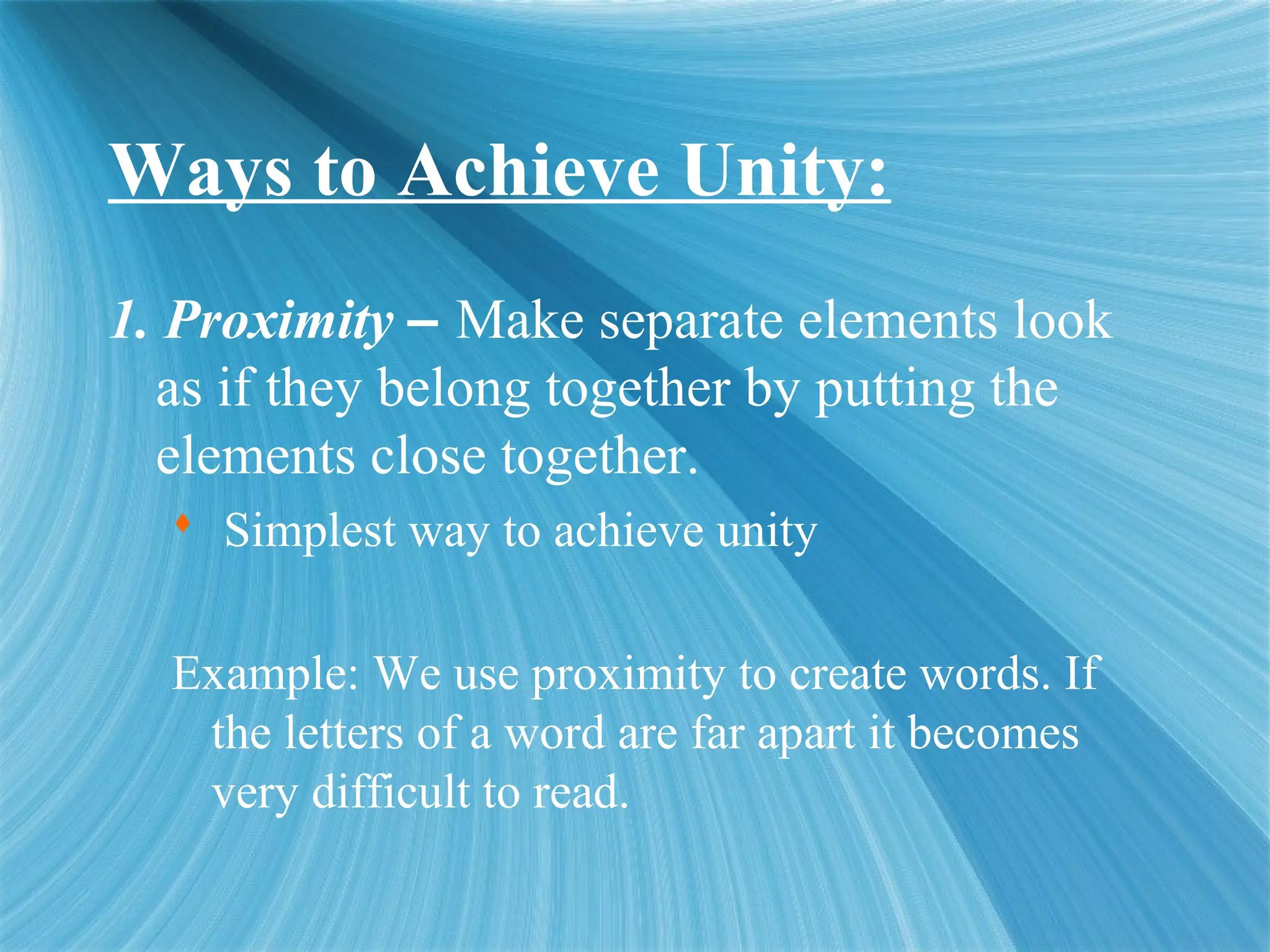 Ways to Achieve Unity:
1. Proximity – Make separate elements look
as if they belong together by putting the
elements close together.
 Simplest way to achieve unity
Example: We use proximity to create words. If
the letters of a word are far apart it becomes
very difficult to read.
 