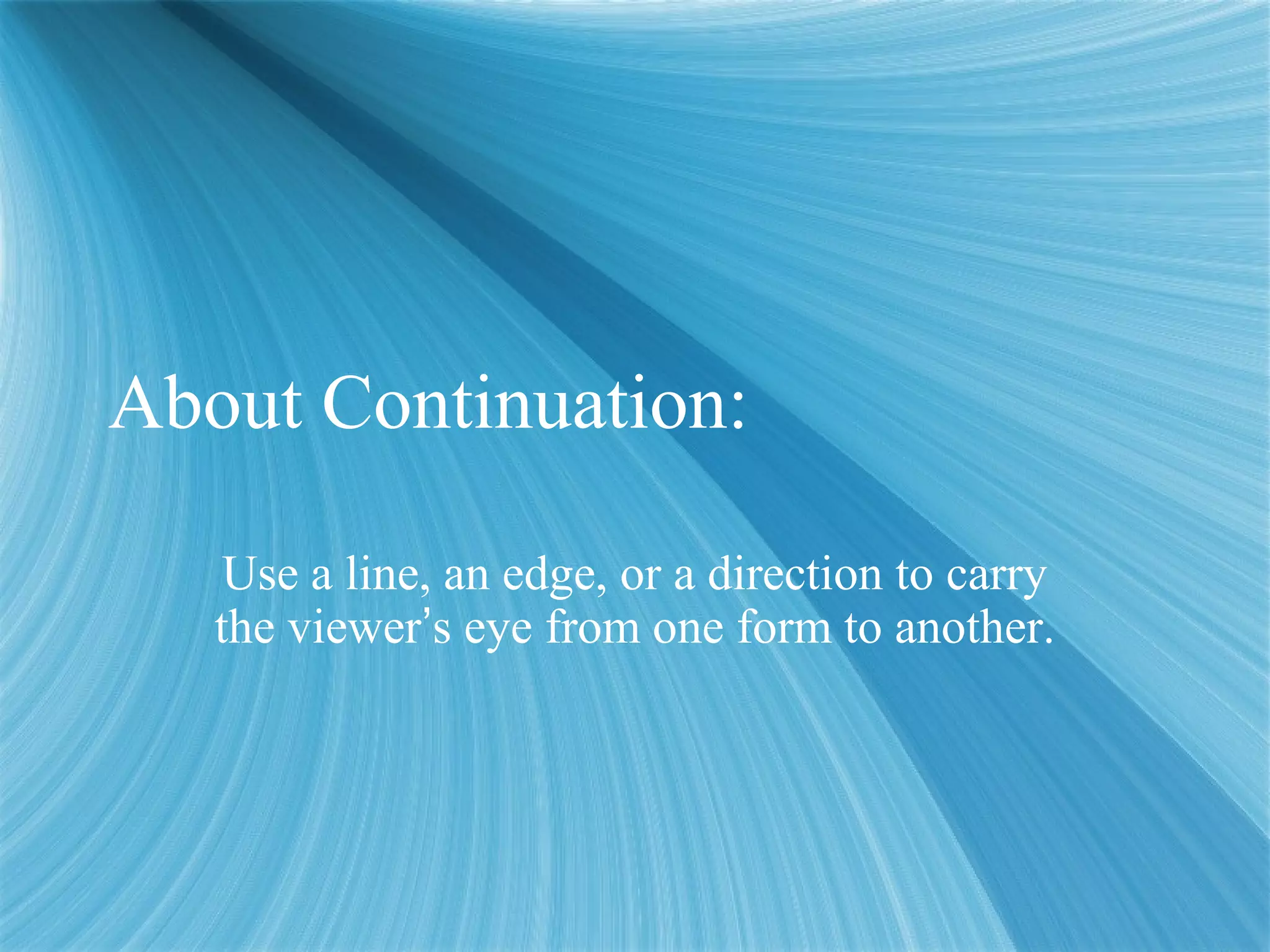 About Continuation:
Use a line, an edge, or a direction to carry
the viewer’s eye from one form to another.
 