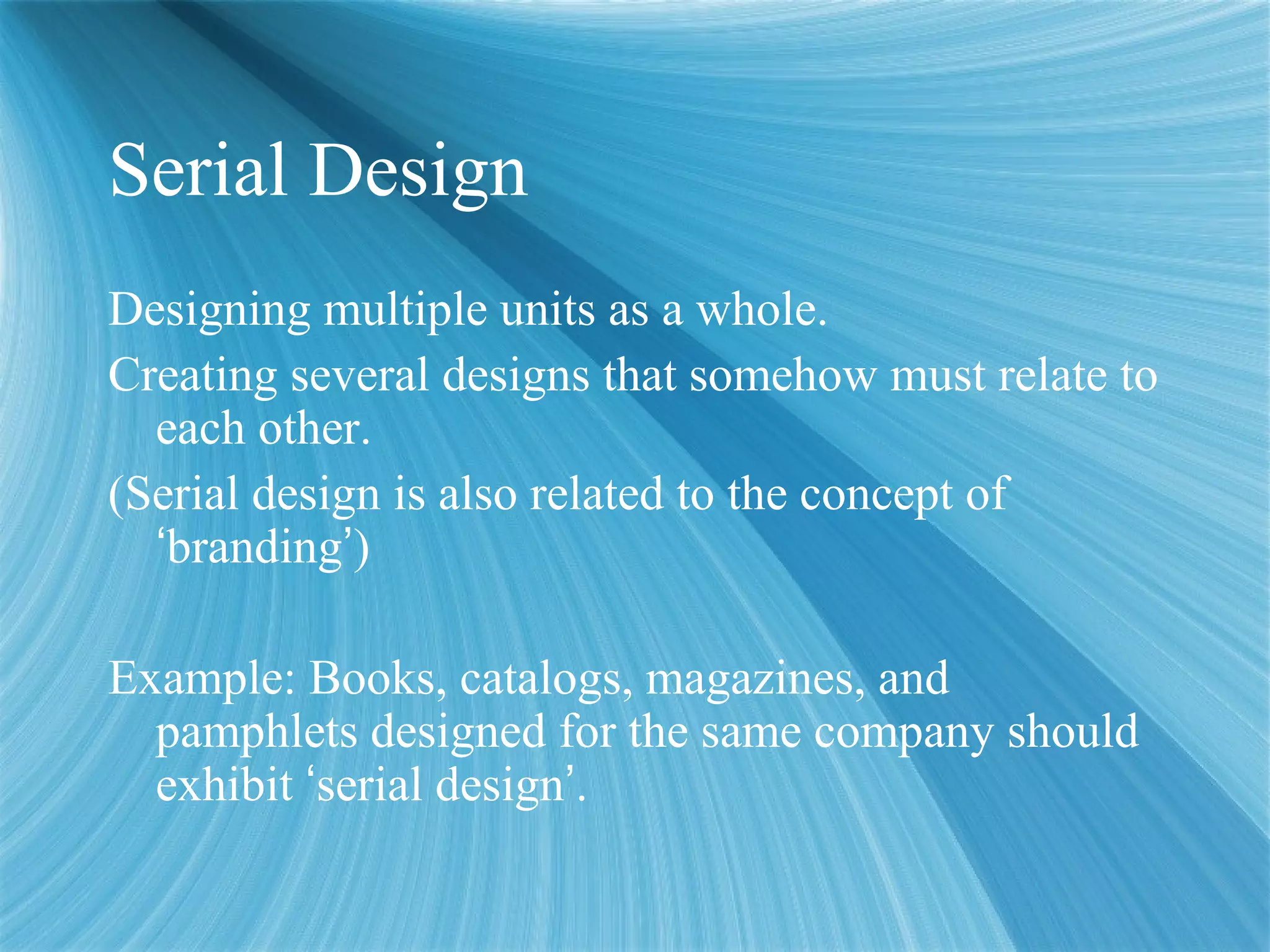 Serial Design
Designing multiple units as a whole.
Creating several designs that somehow must relate to
each other.
(Serial design is also related to the concept of
‘branding’)
Example: Books, catalogs, magazines, and
pamphlets designed for the same company should
exhibit ‘serial design’.
 