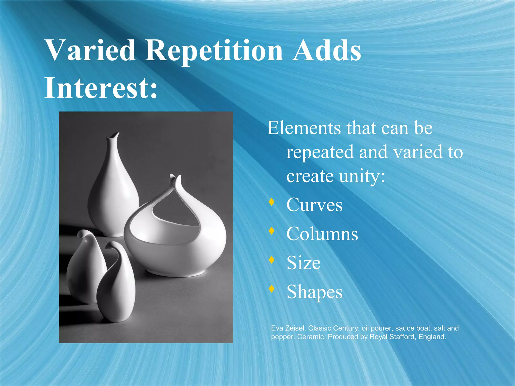 Varied Repetition Adds
Interest:
Elements that can be
repeated and varied to
create unity:
 Curves
 Columns
 Size
 Shapes
Eva Zeisel. Classic Century: oil pourer, sauce boat, salt and
pepper. Ceramic. Produced by Royal Stafford, England.
 