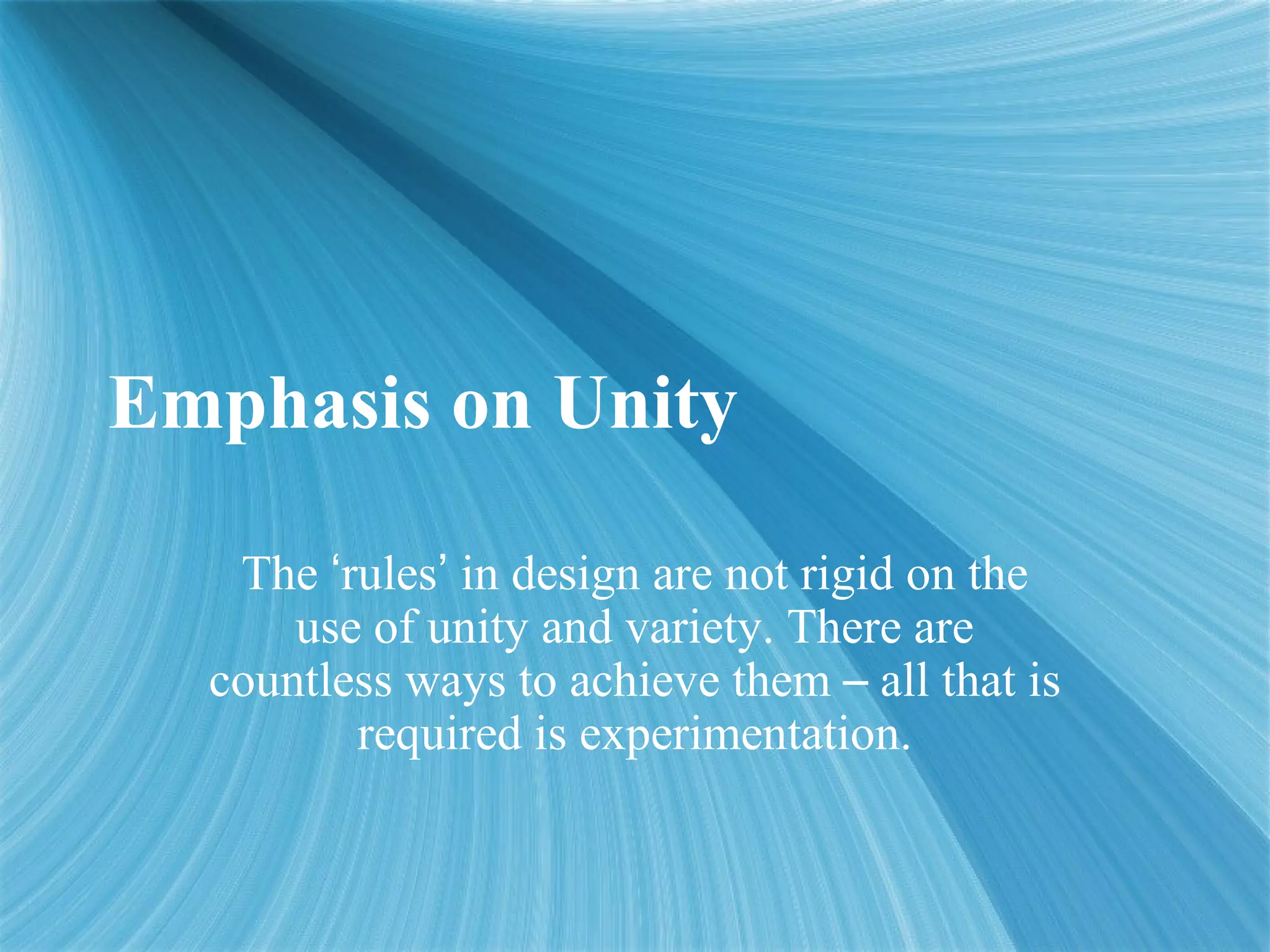 Emphasis on Unity
The ‘rules’ in design are not rigid on the
use of unity and variety. There are
countless ways to achieve them – all that is
required is experimentation.
 