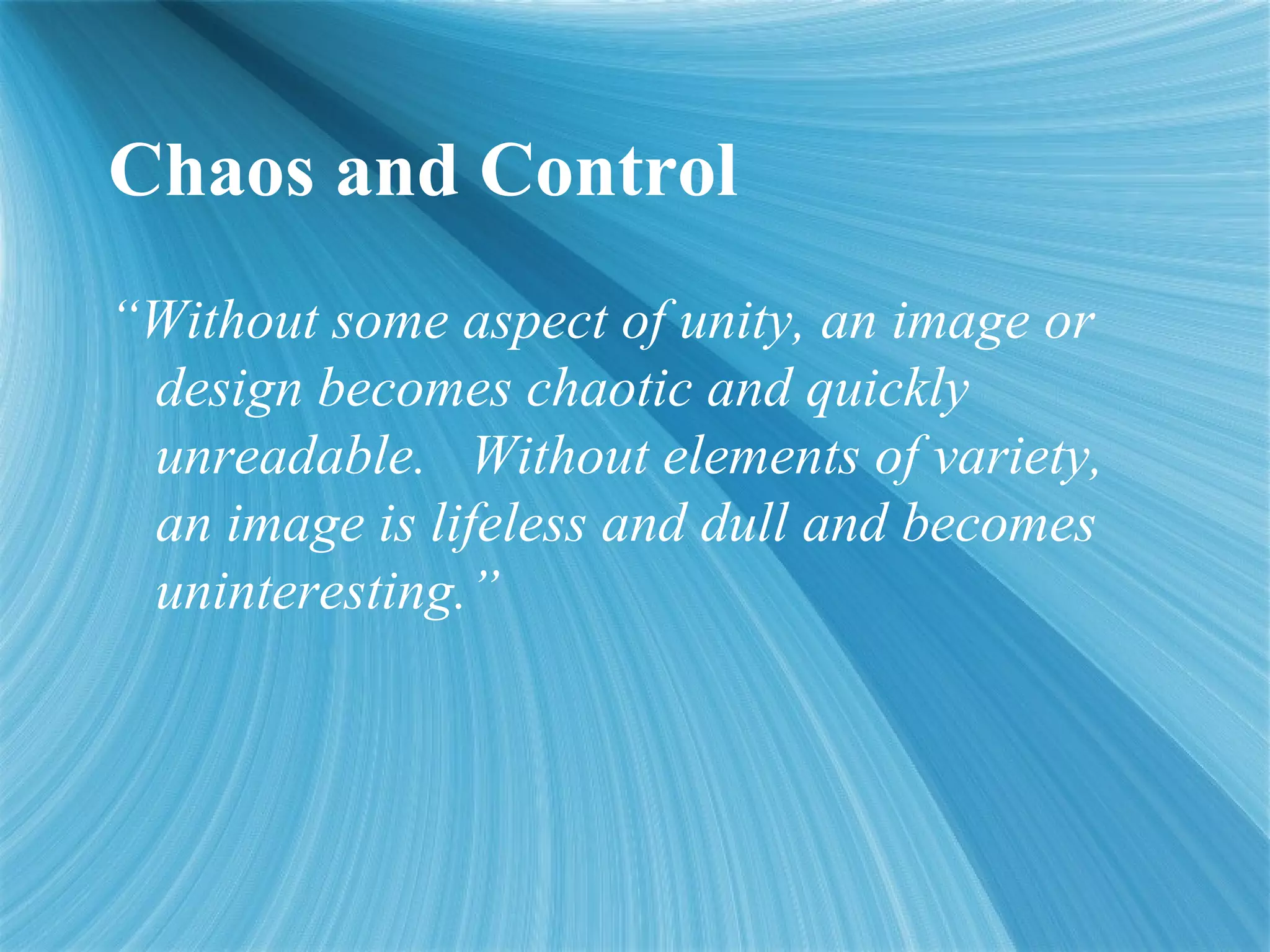 Chaos and Control
“Without some aspect of unity, an image or
design becomes chaotic and quickly
unreadable. Without elements of variety,
an image is lifeless and dull and becomes
uninteresting.”
 