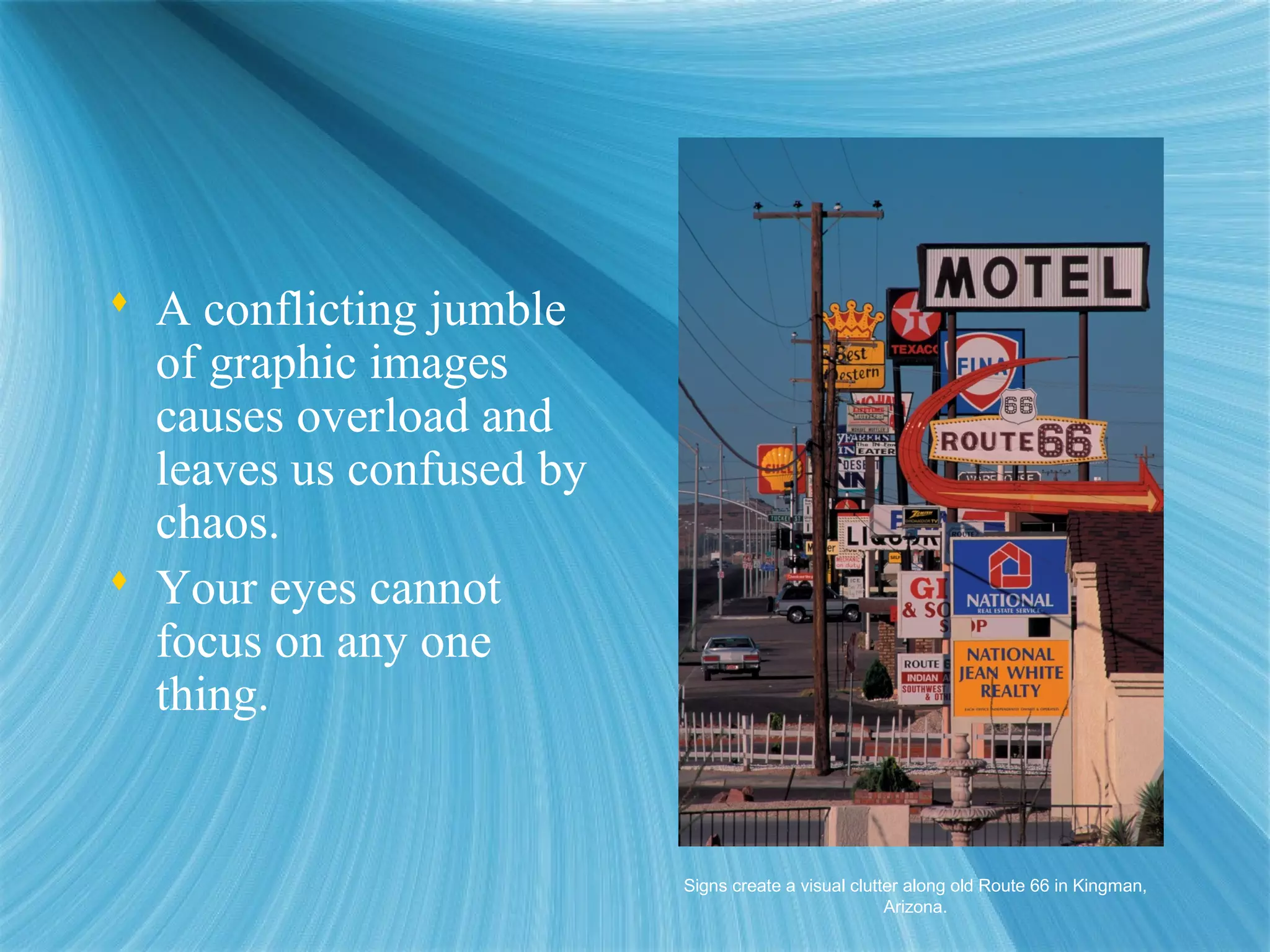  A conflicting jumble
of graphic images
causes overload and
leaves us confused by
chaos.
 Your eyes cannot
focus on any one
thing.
Signs create a visual clutter along old Route 66 in Kingman,
Arizona.
 