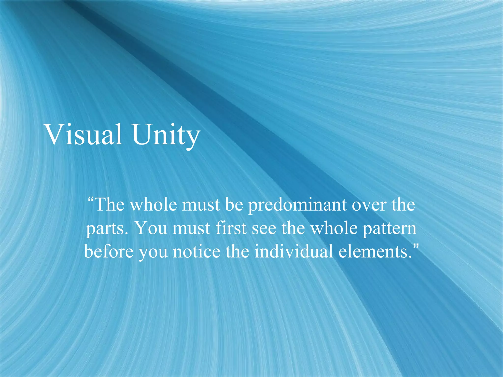 Visual Unity
“The whole must be predominant over the
parts. You must first see the whole pattern
before you notice the individual elements.”
 