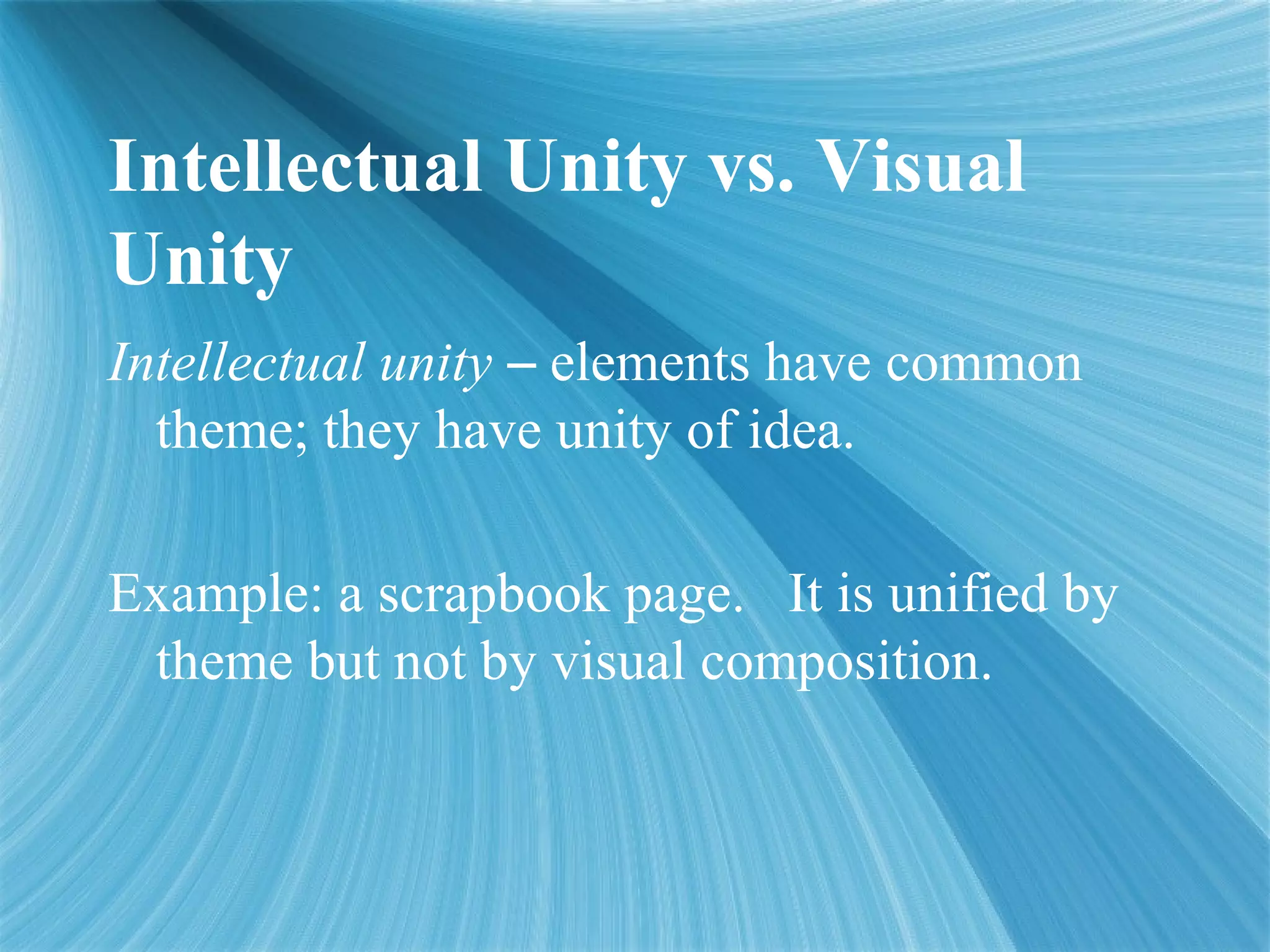 Intellectual Unity vs. Visual
Unity
Intellectual unity – elements have common
theme; they have unity of idea.
Example: a scrapbook page. It is unified by
theme but not by visual composition.
 