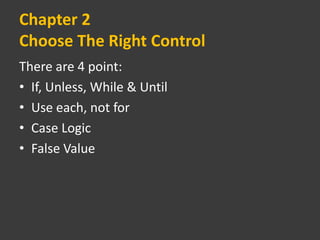Chapter 2
Choose The Right Control
There are 4 point:
• If, Unless, While & Until
• Use each, not for
• Case Logic
• False Value
 