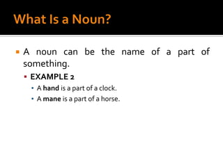 What Is a Noun?A noun can be the name of a part of something.EXAMPLE 2A hand is a part of a clock.A mane is a part of a horse.