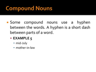 Compound NounsSome compound nouns use a hyphen between the words. A hyphen is a short dash between parts of a word.EXAMPLE 5mid-Julymother-in-law