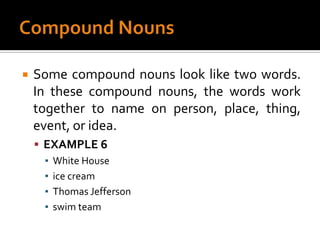 Compound NounsSome compound nouns look like two words. In these compound nouns, the words work together to name on person, place, thing, event, or idea.EXAMPLE 6White Houseice creamThomas Jeffersonswim team