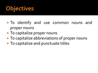 ObjectivesTo identify and use common nouns and proper nounsTo capitalize proper nounsTo capitalize abbreviations of proper nounsTo capitalize and punctuate titles
