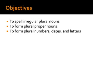ObjectivesTo spell irregular plural nounsTo form plural proper nounsTo form plural numbers, dates, and letters