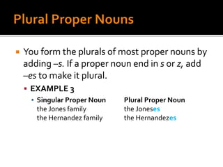 Plural Proper NounsYou form the plurals of most proper nouns by adding –s. If a proper noun end in s or z, add  –esto make it plural.EXAMPLE 3Singular Proper Noun	Plural Proper Nounthe Jones family		the Jonesesthe Hernandez family	the Hernandezes