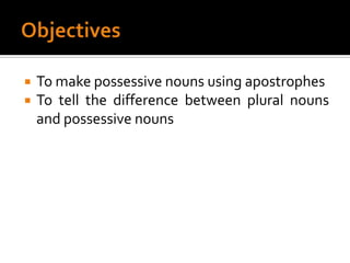 ObjectivesTo make possessive nouns using apostrophesTo tell the difference between plural nouns and possessive nouns