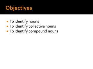 ObjectivesTo identify nounsTo identify collective nounsTo identify compound nouns