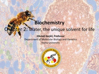 Hikmet Geçkil, Professor
Department of Molecular Biology and Genetics
Inonu University
Biochemistry
Chapter 2: Water, the unique solvent for life
 
