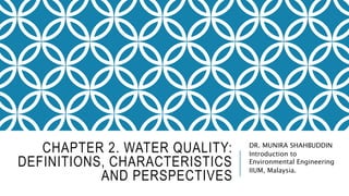 CHAPTER 2. WATER QUALITY:
DEFINITIONS, CHARACTERISTICS
AND PERSPECTIVES
DR. MUNIRA SHAHBUDDIN
Introduction to
Environmental Engineering
IIUM, Malaysia.
 
