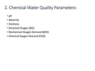 • pH
• Alkalinity
• Hardness
• Dissolved Oxygen (DO)
• Biochemical Oxygen Demand (BOD)
• Chemical Oxygen Demand (COD)
13
2. Chemical Water Quality Parameters:
 