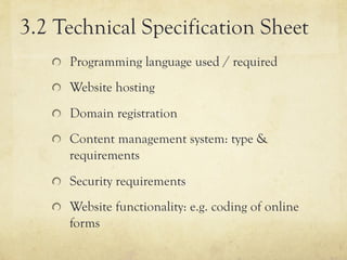 3.2 Technical Specification Sheet
   "   Programming language used / required

   "   Website hosting

   "   Domain registration

   "   Content management system: type &
      requirements
   "   Security requirements

   "   Website functionality: e.g. coding of online
      forms
 