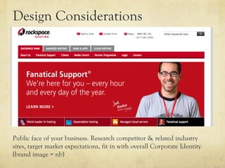 Design Considerations




Public face of your business. Research competitor & related industry
sites, target market expectations, fit in with overall Corporate Identity
(brand image = nb)
 