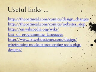 Useful links …
http://theoatmeal.com/comics/design_changes
http://theoatmeal.com/comics/websites_stop
http://en.wikipedia.org/wiki/
List_of_programming_languages
http://www.1stwebdesigner.com/design/
wireframing-mockup-prototyping-tools-plan-
designs/
 