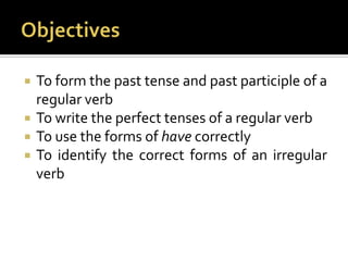 ObjectivesTo form the past tense and past participle of a regular verbTo write the perfect tenses of a regular verbTo use the forms of have correctlyTo identify the correct forms of an irregular verb