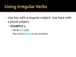 Using Irregular VerbsUse has with a singular subject. Use have with a plural subject.EXAMPLE 2Derek has a job.The workers have a new schedule.