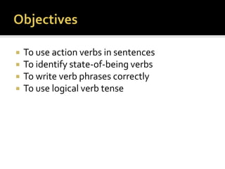 ObjectivesTo use action verbs in sentencesTo identify state-of-being verbsTo write verb phrases correctlyTo use logical verb tense