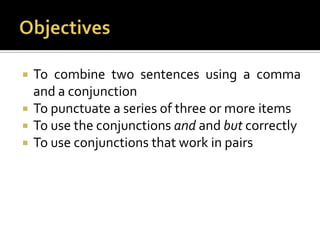 ObjectivesTo combine two sentences using a comma and a conjunctionTo punctuate a series of three or more itemsTo use the conjunctions and andbut correctlyTo use conjunctions that work in pairs