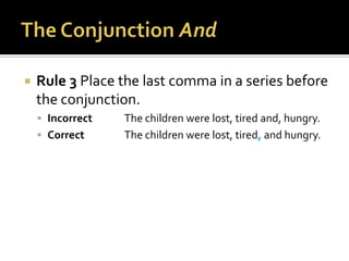 The Conjunction AndRule 3 Place the last comma in a series before the conjunction.Incorrect	The children were lost, tired and, hungry.Correct		The children were lost, tired, and hungry.